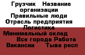 Грузчик › Название организации ­ Правильные люди › Отрасль предприятия ­ Логистика › Минимальный оклад ­ 30 000 - Все города Работа » Вакансии   . Тыва респ.